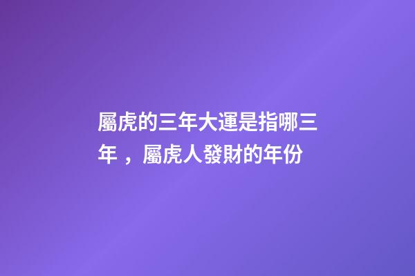屬虎的三年大運是指哪三年，屬虎人發財的年份